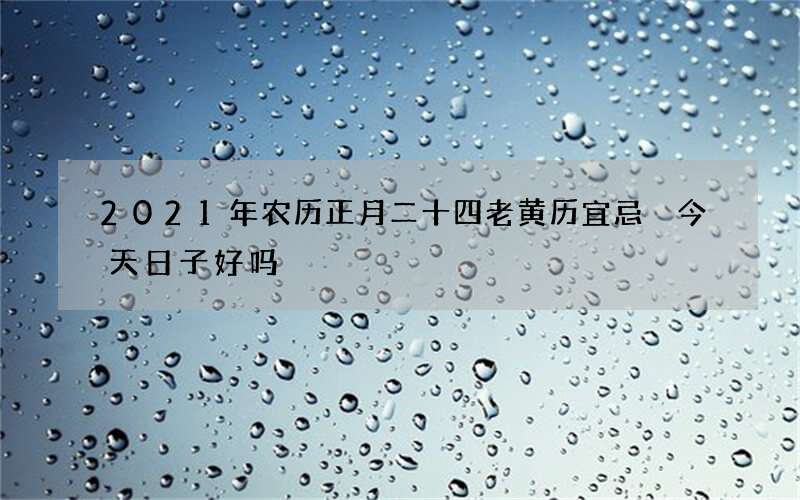 2021年农历正月二十四老黄历宜忌 今天日子好吗